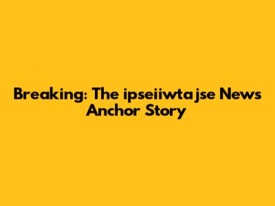 Breaking: The ipseiiwtajse News Anchor Story