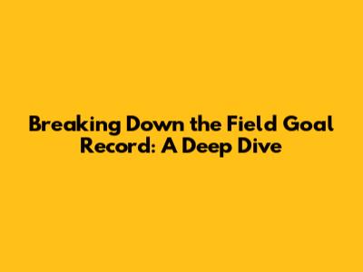 Breaking Down the Field Goal Record: A Deep Dive