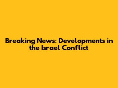 Breaking News: Developments in the Israel Conflict