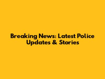 Breaking News: Latest Police Updates & Stories