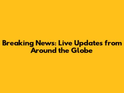 Breaking News: Live Updates from Around the Globe