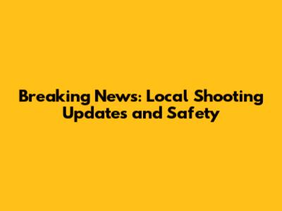 Breaking News: Local Shooting Updates and Safety