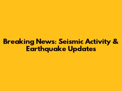 Breaking News: Seismic Activity & Earthquake Updates