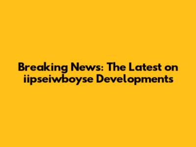 Breaking News: The Latest on iipseiwboyse Developments