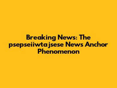 Breaking News: The psepseiiwtajsese News Anchor Phenomenon
