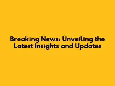Breaking News: Unveiling the Latest Insights and Updates