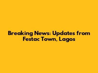 Breaking News: Updates from Festac Town, Lagos