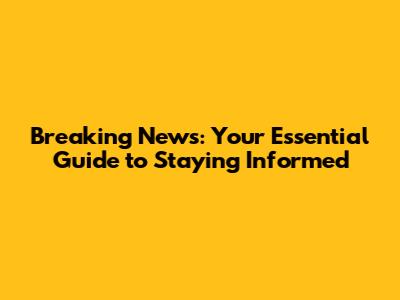 Breaking News: Your Essential Guide to Staying Informed