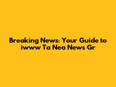 Breaking News: Your Guide to iwww Ta Nea News Gr