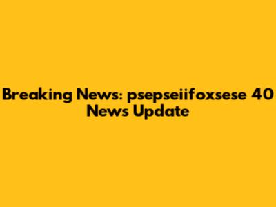 Breaking News: psepseiifoxsese 40 News Update