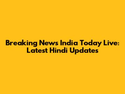 Breaking News India Today Live: Latest Hindi Updates