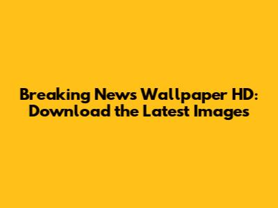 Breaking News Wallpaper HD: Download the Latest Images