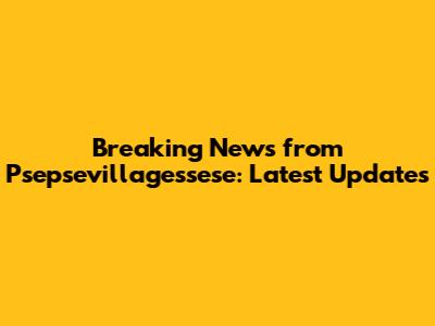 Breaking News from Psepsevillagessese: Latest Updates