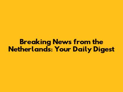 Breaking News from the Netherlands: Your Daily Digest