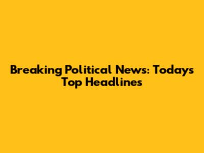 Breaking Political News: Today's Top Headlines