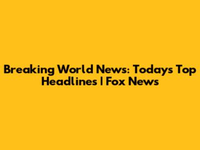 Breaking World News: Today's Top Headlines | Fox News