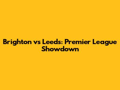 Brighton vs Leeds: Premier League Showdown