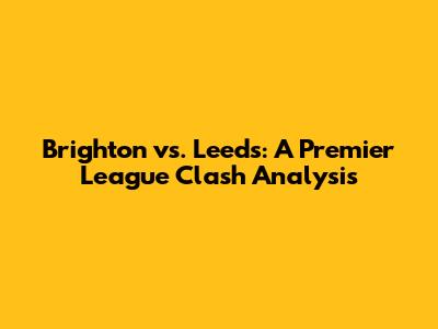 Brighton vs. Leeds: A Premier League Clash Analysis