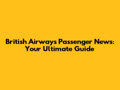 British Airways Passenger News: Your Ultimate Guide