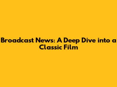 Broadcast News: A Deep Dive into a Classic Film