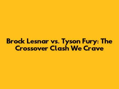 Brock Lesnar vs. Tyson Fury: The Crossover Clash We Crave