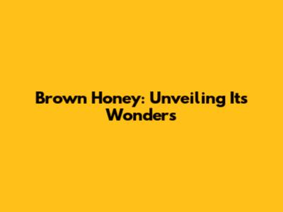 Brown Honey: Unveiling Its Wonders