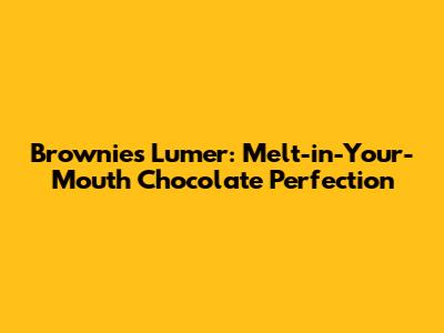 Brownies Lumer: Melt-in-Your-Mouth Chocolate Perfection