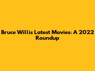 Bruce Willis' Latest Movies: A 2022 Roundup
