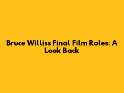 Bruce Willis's Final Film Roles: A Look Back