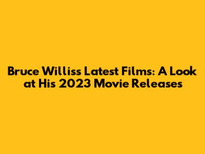 Bruce Willis's Latest Films: A Look at His 2023 Movie Releases