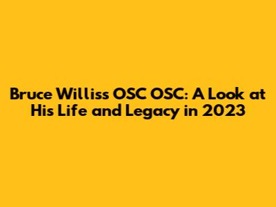 Bruce Willis's OSC OSC: A Look at His Life and Legacy in 2023