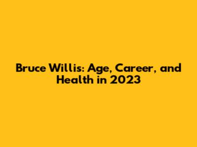 Bruce Willis: Age, Career, and Health in 2023