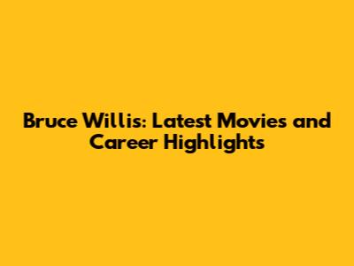 Bruce Willis: Latest Movies and Career Highlights