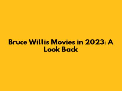 Bruce Willis Movies in 2023: A Look Back