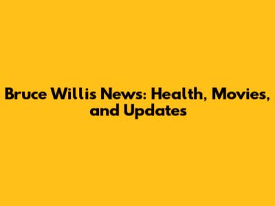 Bruce Willis News: Health, Movies, and Updates