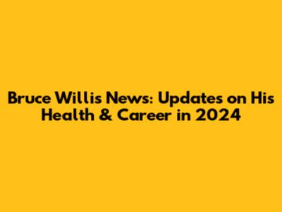 Bruce Willis News: Updates on His Health & Career in 2024