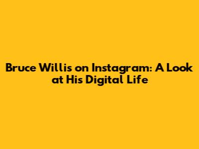 Bruce Willis on Instagram: A Look at His Digital Life