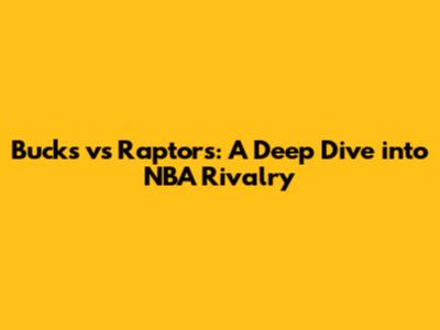 Bucks vs Raptors: A Deep Dive into NBA Rivalry