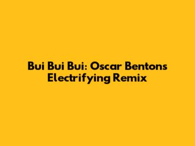 Bui Bui Bui: Oscar Benton's Electrifying Remix