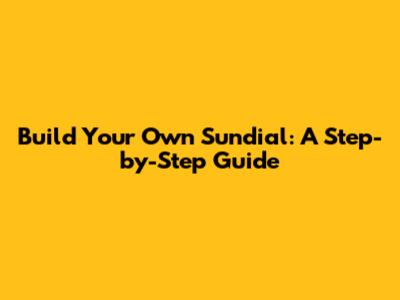 Build Your Own Sundial: A Step-by-Step Guide