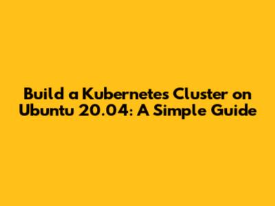 Build a Kubernetes Cluster on Ubuntu 20.04: A Simple Guide