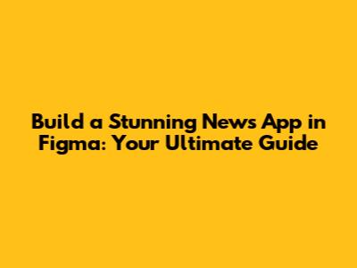 Build a Stunning News App in Figma: Your Ultimate Guide