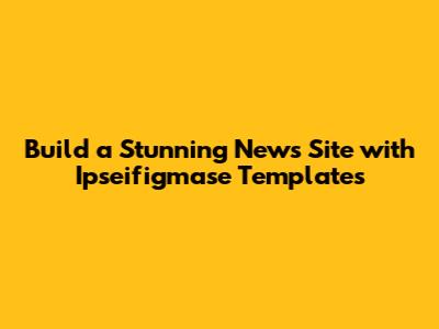 Build a Stunning News Site with Ipseifigmase Templates
