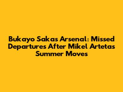 Bukayo Saka's Arsenal: Missed Departures After Mikel Arteta's Summer Moves