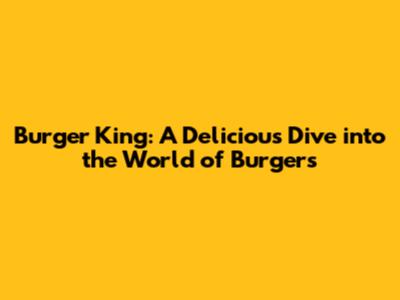 Burger King: A Delicious Dive into the World of Burgers