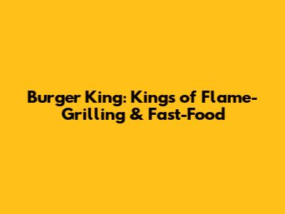 Burger King: Kings of Flame-Grilling & Fast-Food