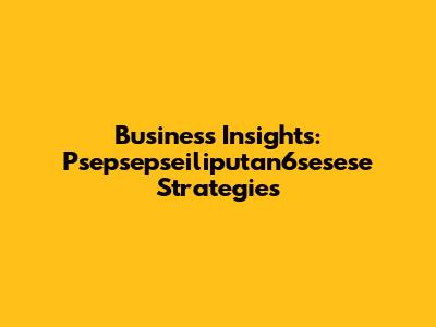 Business Insights: Psepsepseiliputan6sesese Strategies
