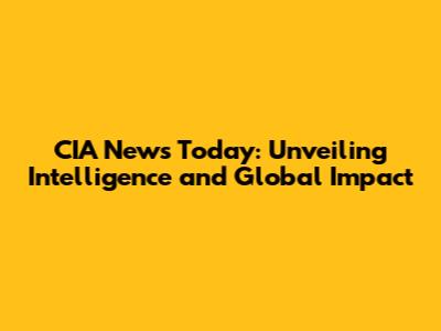 CIA News Today: Unveiling Intelligence and Global Impact