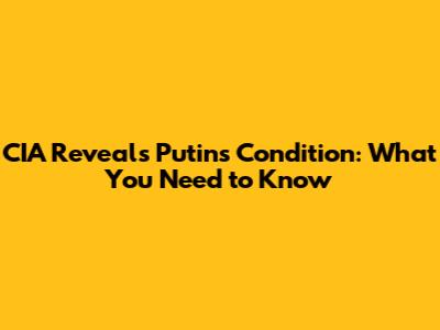 CIA Reveals Putin's Condition: What You Need to Know