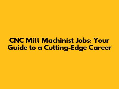CNC Mill Machinist Jobs: Your Guide to a Cutting-Edge Career